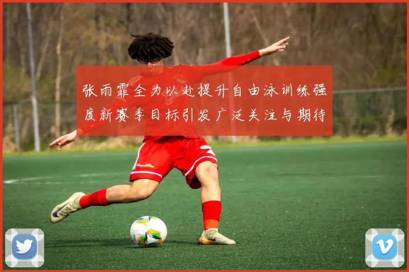 张雨霏全力以赴提升自由泳训练强度新赛季目标引发广泛关注与期待