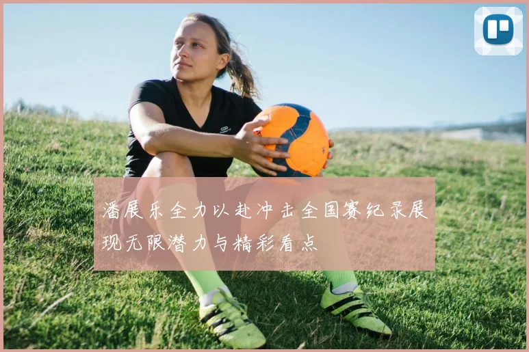 潘展乐全力以赴冲击全国赛纪录展现无限潜力与精彩看点